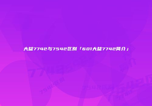 大益7742与7542区别「601大益7742简介」