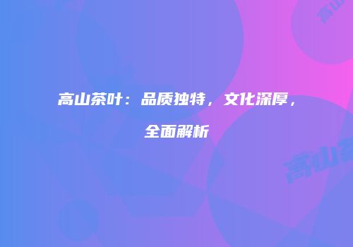 高山茶叶：品质独特，文化深厚，全面解析