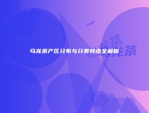 乌龙茶产区分布与分类特点全解析