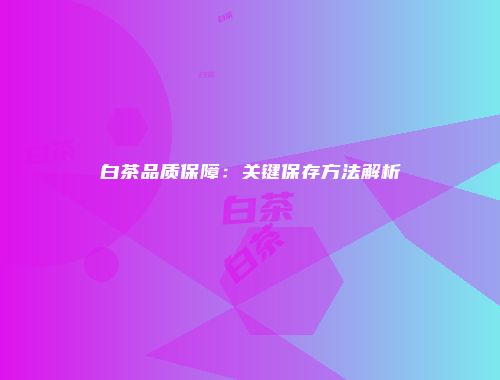 白茶品质保障：关键保存方法解析