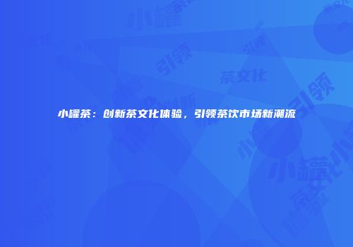 小罐茶：创新茶文化体验，引领茶饮市场新潮流