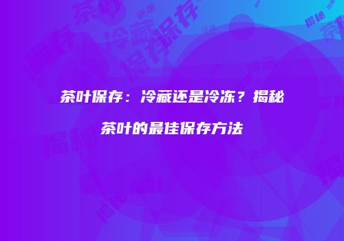 茶叶保存：冷藏还是冷冻？揭秘茶叶的最佳保存方法