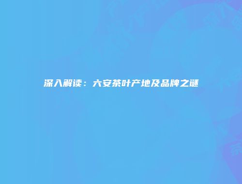深入解读：六安茶叶产地及品牌之谜