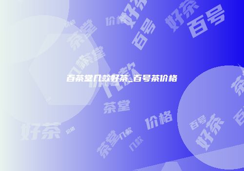百茶堂几款好茶_百号茶价格