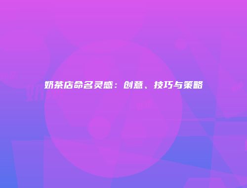 奶茶店命名灵感：创意、技巧与策略