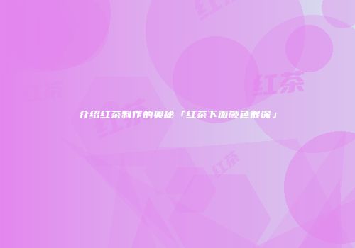 介绍红茶制作的奥秘「红茶下面颜色很深」