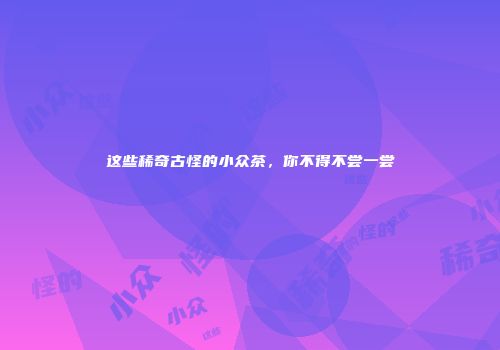 这些稀奇古怪的小众茶，你不得不尝一尝