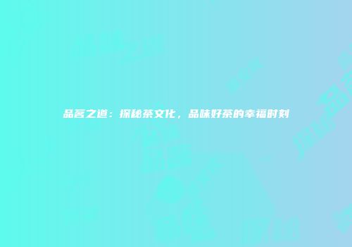 品茗之道：探秘茶文化，品味好茶的幸福时刻