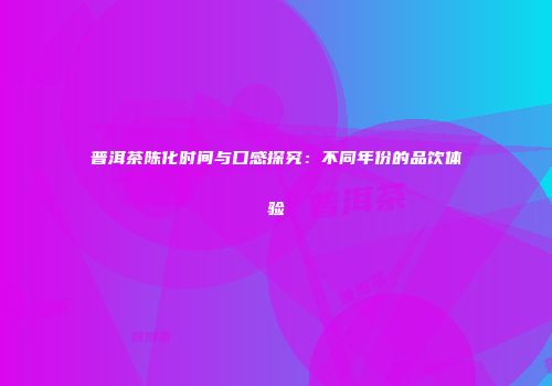 普洱茶陈化时间与口感探究：不同年份的品饮体验