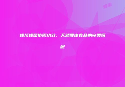 蜂浆蜂蜜协同功效：天然健康食品的完美搭配