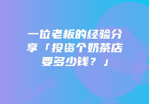 一位老板的经验分享「投资个奶茶店要多少钱？」