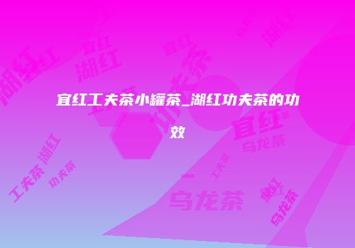 宜红工夫茶小罐茶_湖红功夫茶的功效