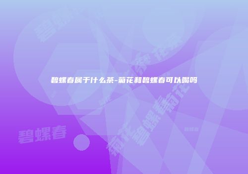 碧螺春属于什么茶-菊花和碧螺春可以喝吗