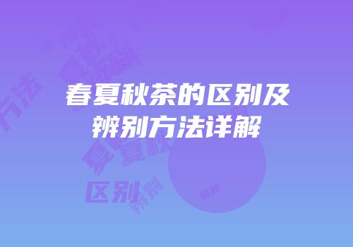 春夏秋茶的区别及辨别方法详解