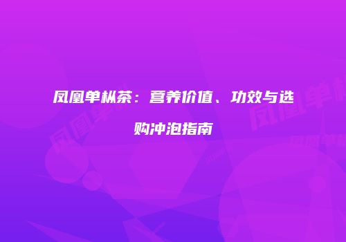 凤凰单枞茶：营养价值、功效与选购冲泡指南