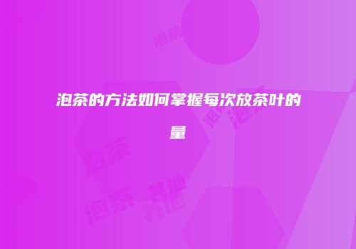泡茶的方法如何掌握每次放茶叶的量
