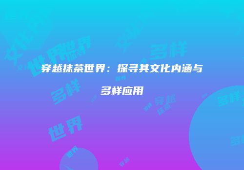 穿越抹茶世界：探寻其文化内涵与多样应用