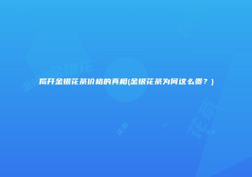 揭开金银花茶价格的真相(金银花茶为何这么贵？)
