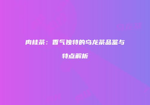 肉桂茶：香气独特的乌龙茶品鉴与特点解析