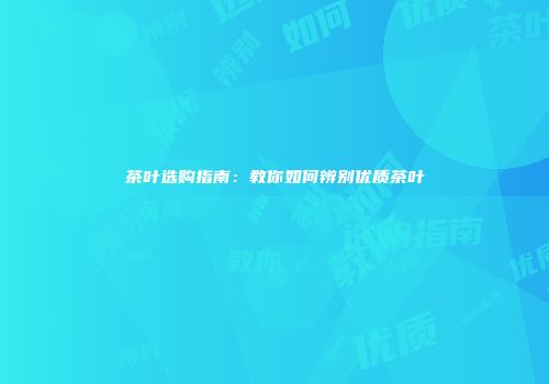 茶叶选购指南：教你如何辨别优质茶叶