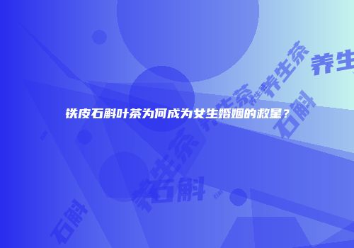 铁皮石斛叶茶为何成为女生婚姻的救星？