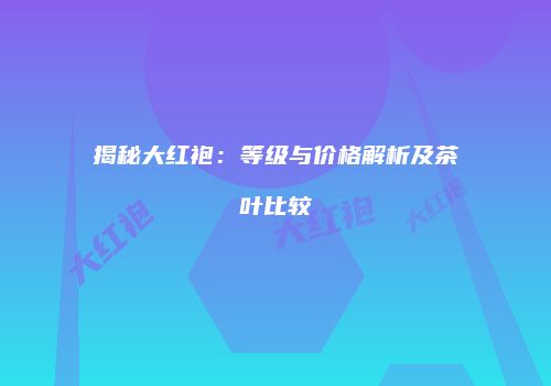 揭秘大红袍：等级与价格解析及茶叶比较