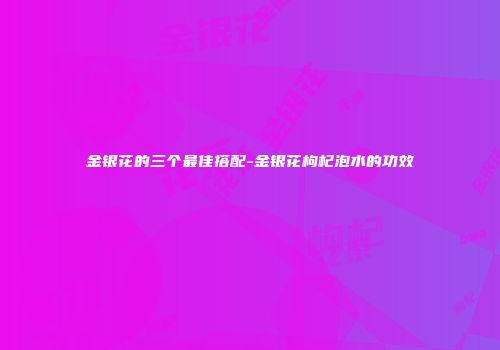 金银花的三个最佳搭配-金银花枸杞泡水的功效