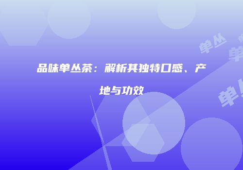 品味单丛茶：解析其独特口感、产地与功效