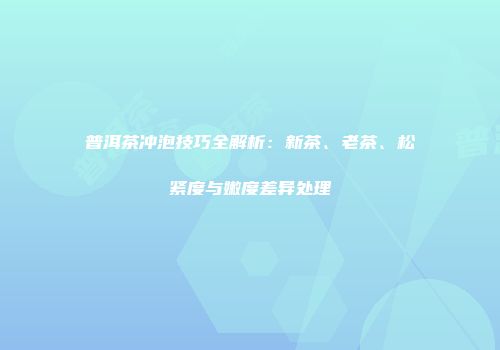 普洱茶冲泡技巧全解析：新茶、老茶、松紧度与嫩度差异处理