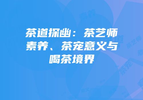 茶道探幽：茶艺师素养、茶宠意义与喝茶境界