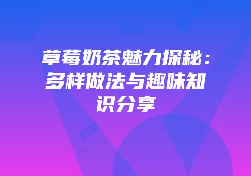 草莓奶茶魅力探秘：多样做法与趣味知识分享