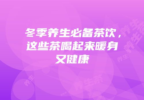 冬季养生必备茶饮，这些茶喝起来暖身又健康