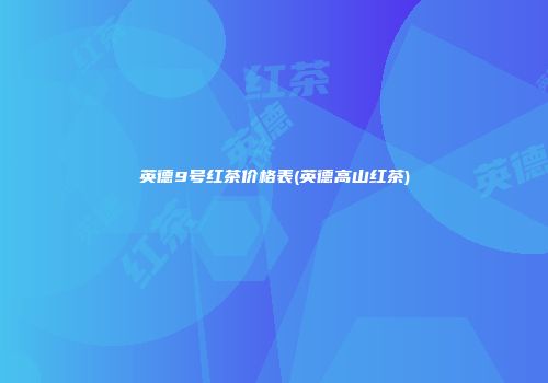 英德9号红茶价格表(英德高山红茶)
