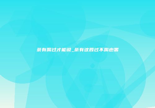 茶有喝过才能说_茶有这四过不喝也罢