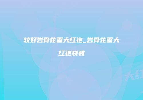 较好岩骨花香大红袍_岩骨花香大红袍袋装