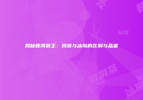 揭秘普洱茶王：班章与冰岛的区别与品鉴