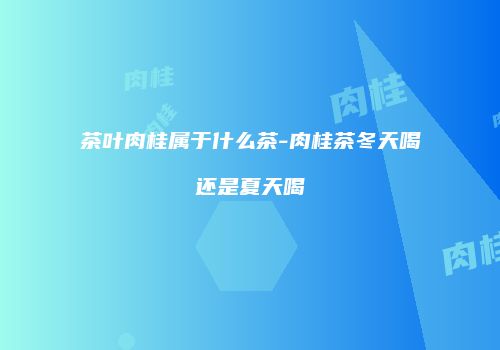茶叶肉桂属于什么茶-肉桂茶冬天喝还是夏天喝