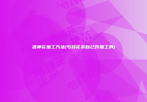 洛神花加工方法(芍药花茶自己咋加工的)