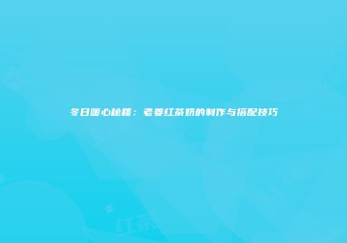 冬日暖心秘籍：老姜红茶奶的制作与搭配技巧