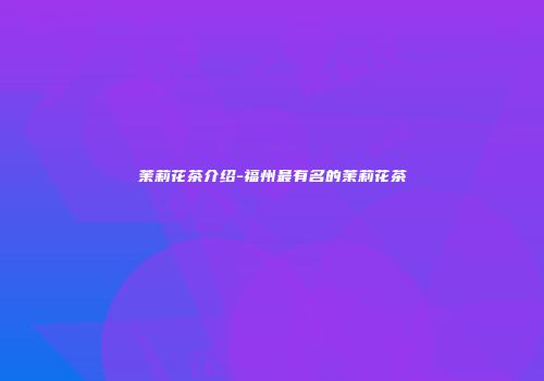 茉莉花茶介绍-福州最有名的茉莉花茶