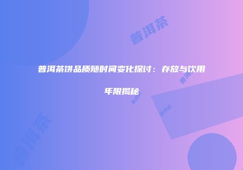 普洱茶饼品质随时间变化探讨：存放与饮用年限揭秘