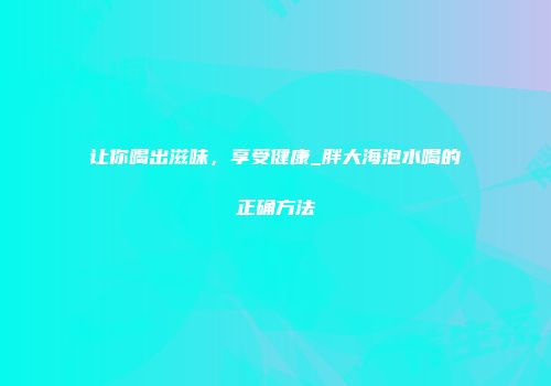 让你喝出滋味，享受健康_胖大海泡水喝的正确方法