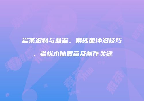 岩茶泡制与品鉴：紫砂壶冲泡技巧、老枞水仙煮茶及制作关键