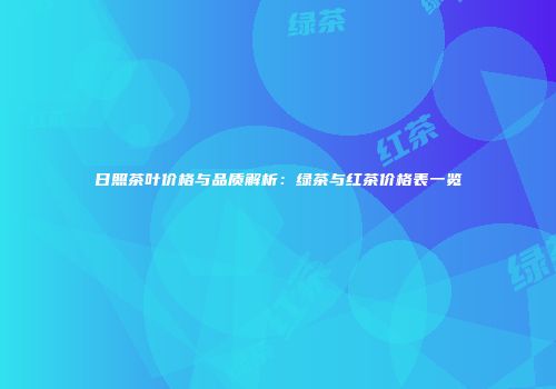 日照茶叶价格与品质解析：绿茶与红茶价格表一览
