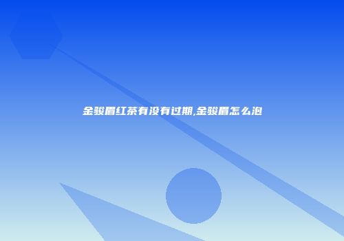 金骏眉红茶有没有过期,金骏眉怎么泡