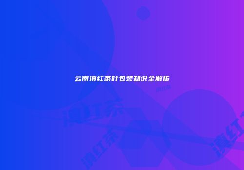 云南滇红茶叶包装知识全解析