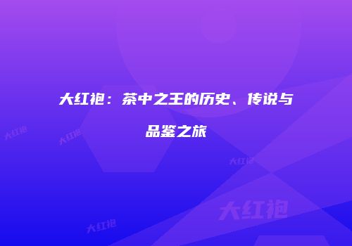 大红袍：茶中之王的历史、传说与品鉴之旅