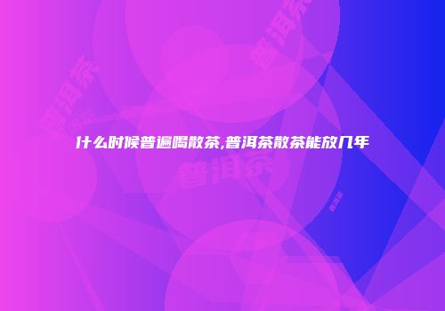 什么时候普遍喝散茶,普洱茶散茶能放几年