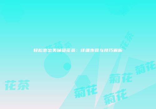 轻松泡出美味菊花茶：详细步骤与技巧解析