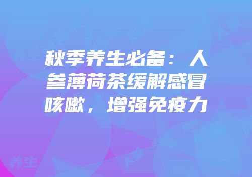 秋季养生必备：人参薄荷茶缓解感冒咳嗽，增强免疫力